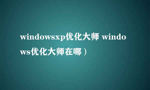 windowsxp优化大师 windows优化大师在哪）