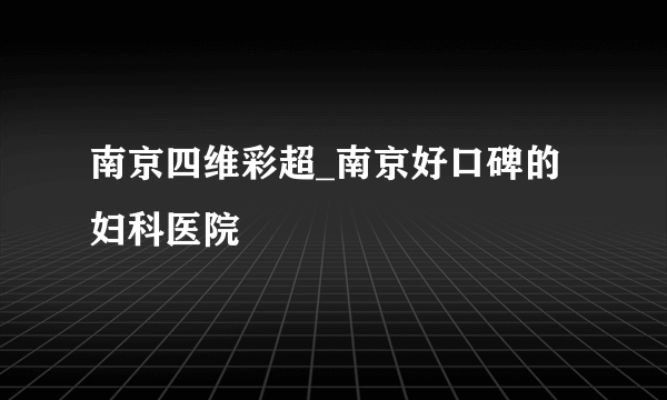 南京四维彩超_南京好口碑的妇科医院