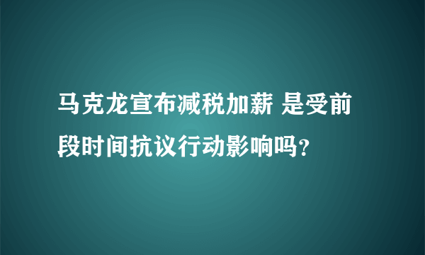 马克龙宣布减税加薪 是受前段时间抗议行动影响吗？