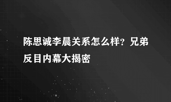 陈思诚李晨关系怎么样？兄弟反目内幕大揭密