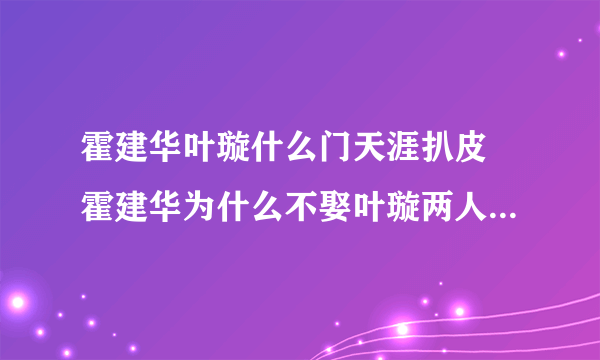 霍建华叶璇什么门天涯扒皮 霍建华为什么不娶叶璇两人为什么分手