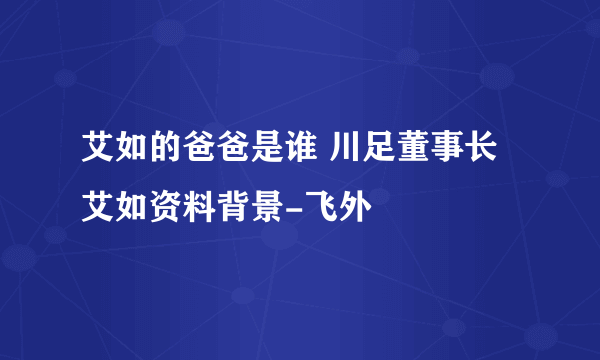 艾如的爸爸是谁 川足董事长艾如资料背景-飞外