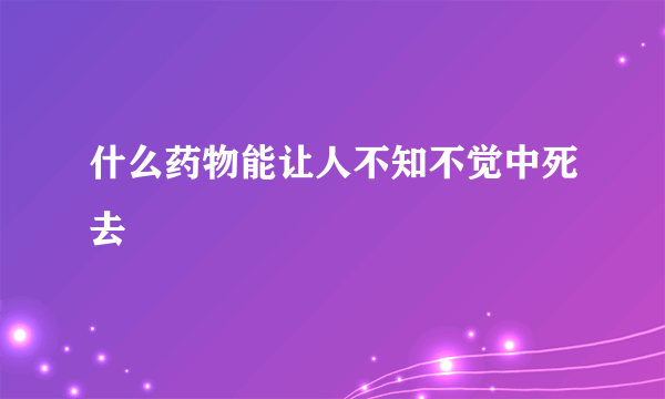 什么药物能让人不知不觉中死去