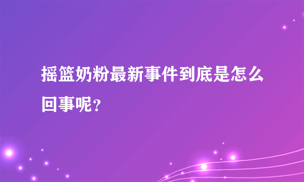 摇篮奶粉最新事件到底是怎么回事呢？