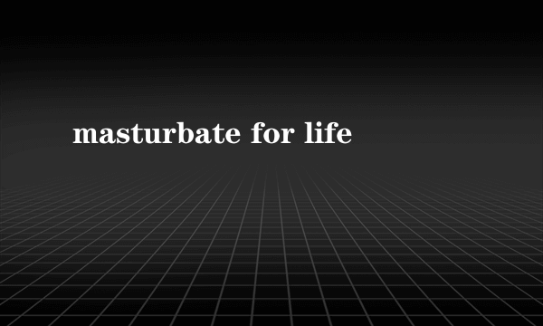 masturbate for life