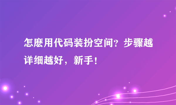 怎麽用代码装扮空间？步骤越详细越好，新手！