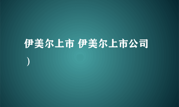 伊美尔上市 伊美尔上市公司）