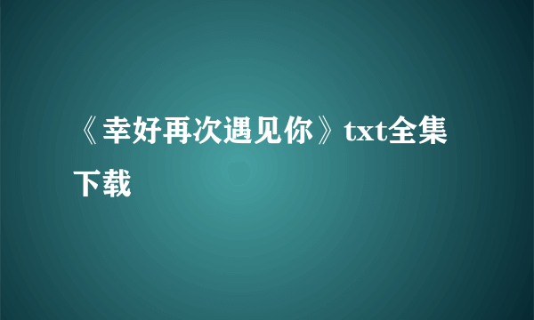 《幸好再次遇见你》txt全集下载