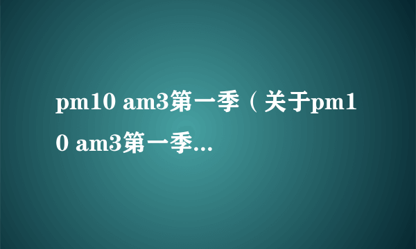 pm10 am3第一季（关于pm10 am3第一季的简介）