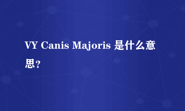 VY Canis Majoris 是什么意思？