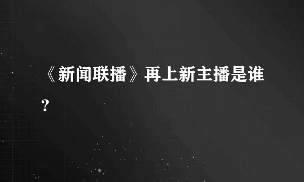 《新闻联播》再上新主播是谁？