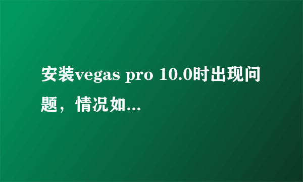 安装vegas pro 10.0时出现问题，情况如下，望高人指教