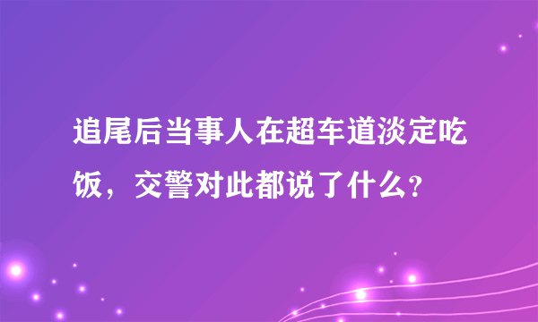 追尾后当事人在超车道淡定吃饭，交警对此都说了什么？