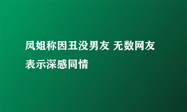 凤姐称因丑没男友 无数网友表示深感同情