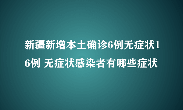 新疆新增本土确诊6例无症状16例 无症状感染者有哪些症状