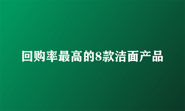 回购率最高的8款洁面产品