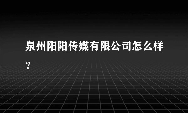 泉州阳阳传媒有限公司怎么样？