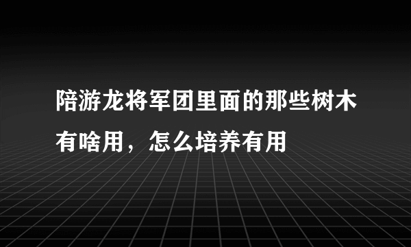 陪游龙将军团里面的那些树木有啥用，怎么培养有用