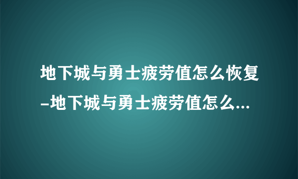 地下城与勇士疲劳值怎么恢复-地下城与勇士疲劳值怎么恢复及疲劳值效果介绍