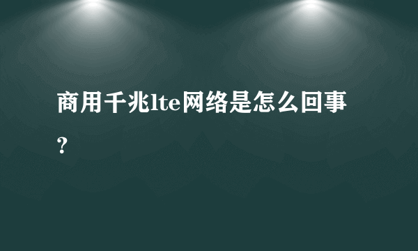 商用千兆lte网络是怎么回事？