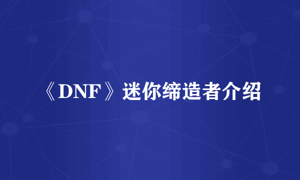 《DNF》迷你缔造者介绍