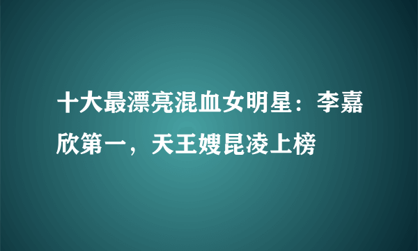 十大最漂亮混血女明星：李嘉欣第一，天王嫂昆凌上榜