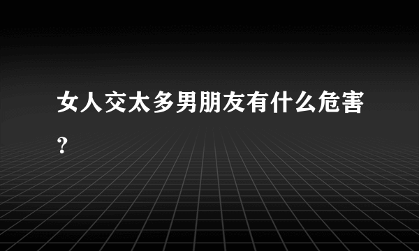 女人交太多男朋友有什么危害？