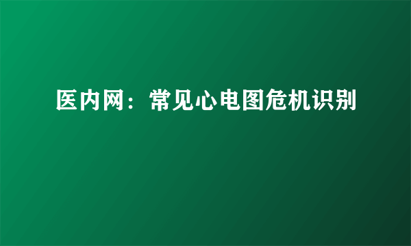 医内网：常见心电图危机识别