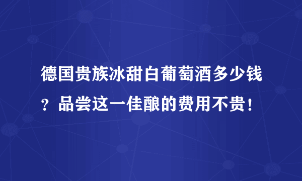 德国贵族冰甜白葡萄酒多少钱？品尝这一佳酿的费用不贵！