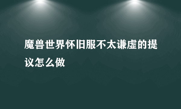 魔兽世界怀旧服不太谦虚的提议怎么做