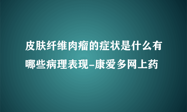 皮肤纤维肉瘤的症状是什么有哪些病理表现-康爱多网上药