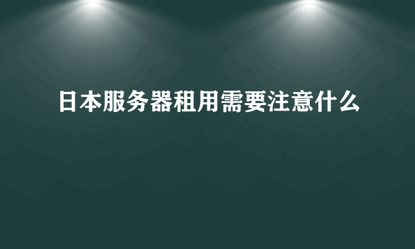 日本服务器租用需要注意什么