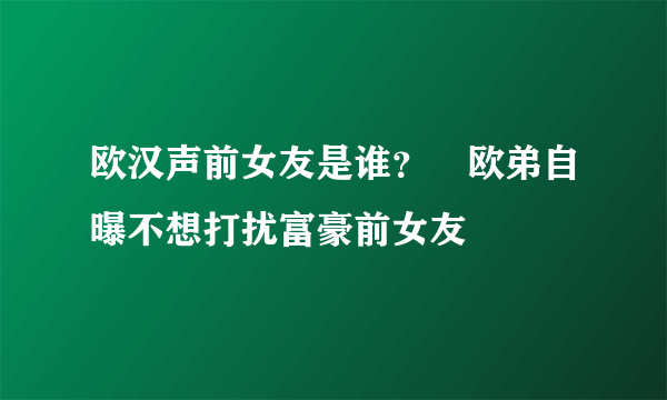 欧汉声前女友是谁？　欧弟自曝不想打扰富豪前女友