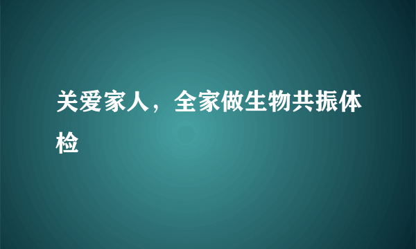 关爱家人，全家做生物共振体检