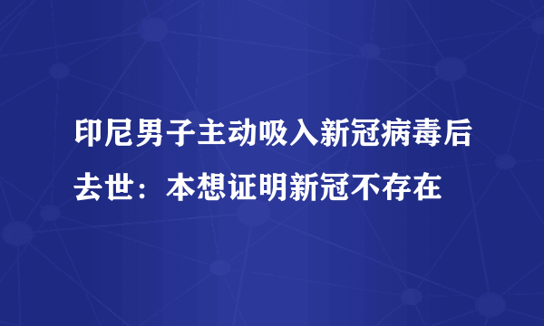 印尼男子主动吸入新冠病毒后去世：本想证明新冠不存在