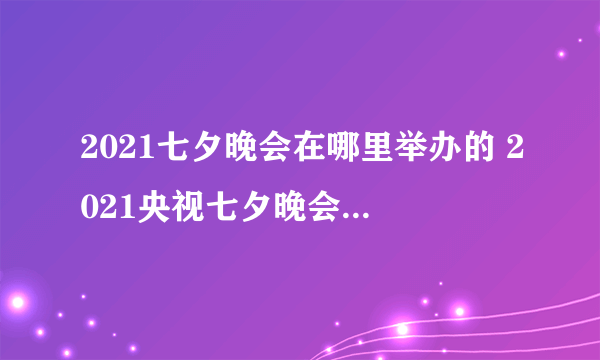 2021七夕晚会在哪里举办的 2021央视七夕晚会在哪录制的