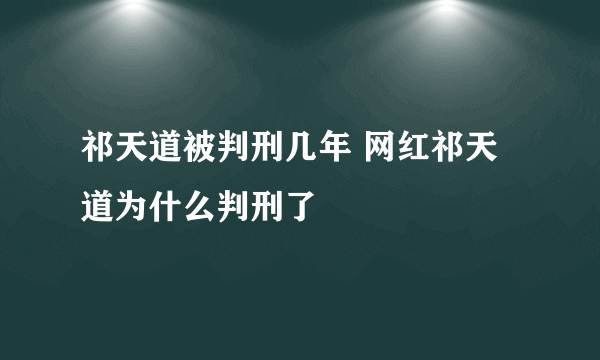 祁天道被判刑几年 网红祁天道为什么判刑了