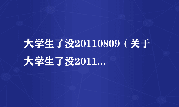 大学生了没20110809（关于大学生了没20110809的介绍）