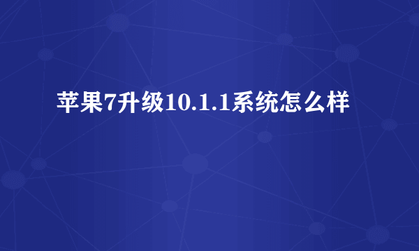 苹果7升级10.1.1系统怎么样