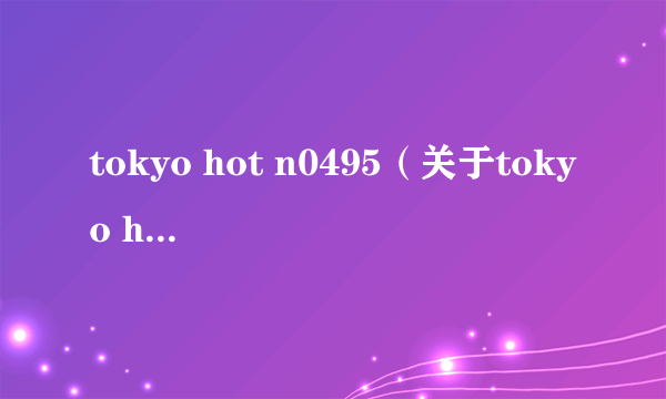 tokyo hot n0495（关于tokyo hot n0495的简介）