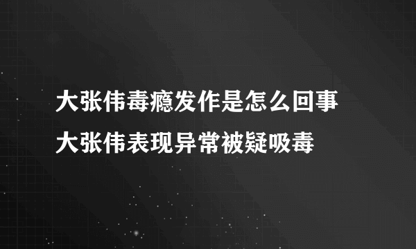 大张伟毒瘾发作是怎么回事 大张伟表现异常被疑吸毒