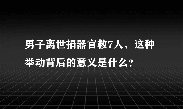 男子离世捐器官救7人，这种举动背后的意义是什么？