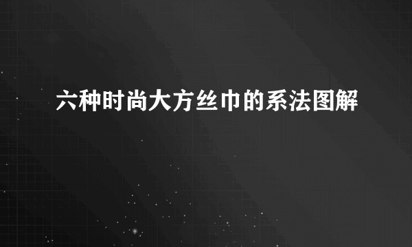 六种时尚大方丝巾的系法图解