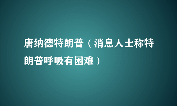 唐纳德特朗普（消息人士称特朗普呼吸有困难）