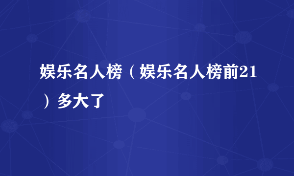 娱乐名人榜（娱乐名人榜前21）多大了