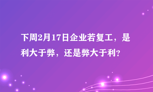 下周2月17日企业若复工，是利大于弊，还是弊大于利？