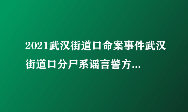 2021武汉街道口命案事件武汉街道口分尸系谣言警方通报_飞外