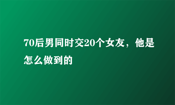 70后男同时交20个女友，他是怎么做到的