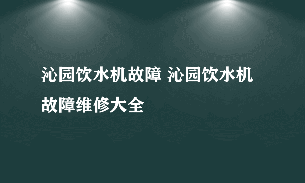 沁园饮水机故障 沁园饮水机故障维修大全