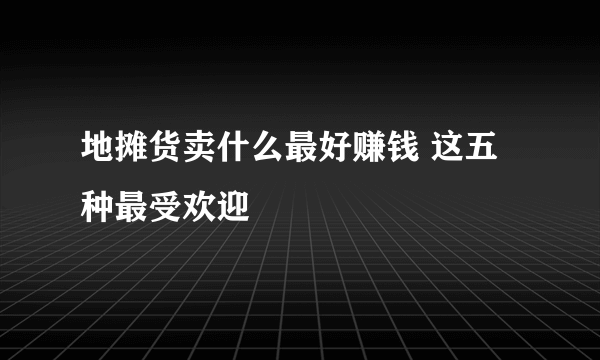 地摊货卖什么最好赚钱 这五种最受欢迎